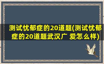 测试忧郁症的20道题(测试忧郁症的20道题武汉广 爱怎么样)